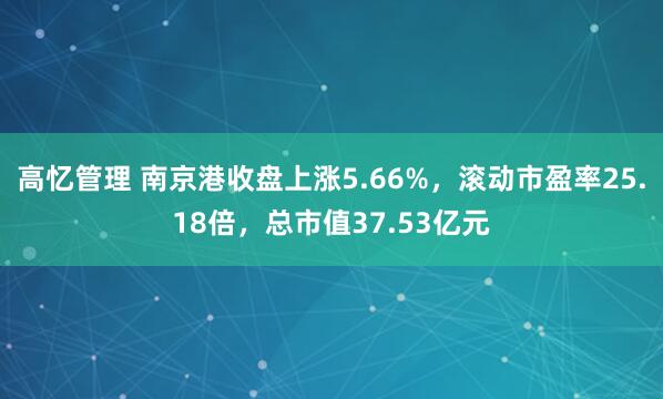 高忆管理 南京港收盘上涨5.66%，滚动市盈率25.18倍，总市值37.53亿元