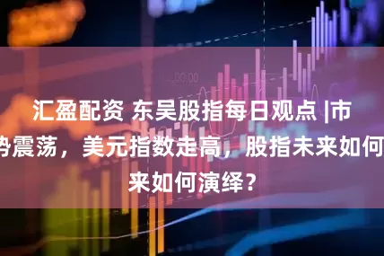 汇盈配资 东吴股指每日观点 |市场弱势震荡，美元指数走高，股指未来如何演绎？