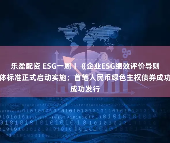 乐盈配资 ESG一周丨《企业ESG绩效评价导则》团体标准正式启动实施；首笔人民币绿色主权债券成功发行