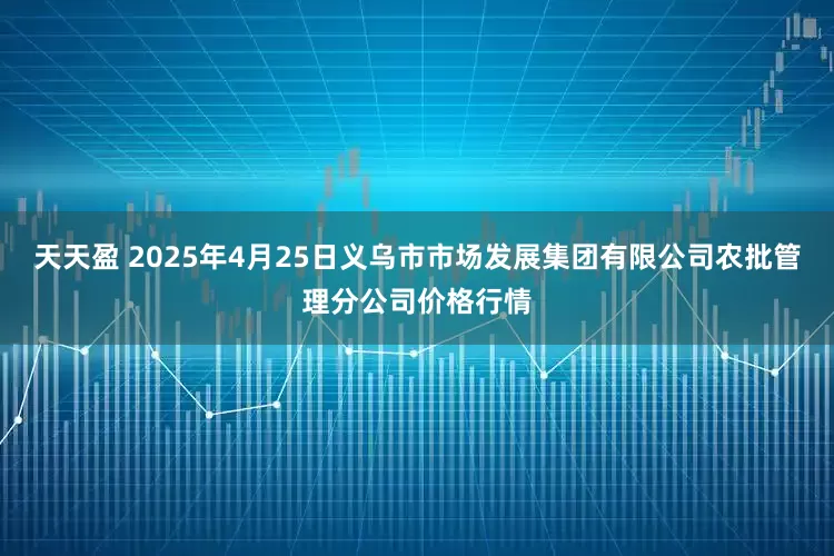 天天盈 2025年4月25日义乌市市场发展集团有限公司农批管理分公司价格行情