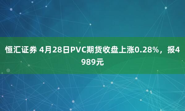 恒汇证券 4月28日PVC期货收盘上涨0.28%，报4989元