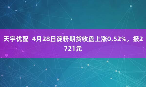 天宇优配  4月28日淀粉期货收盘上涨0.52%，报2721元