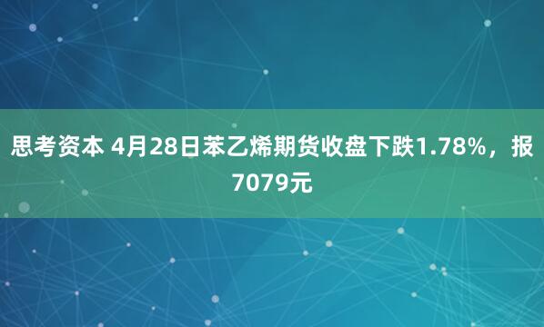 思考资本 4月28日苯乙烯期货收盘下跌1.78%，报7079元