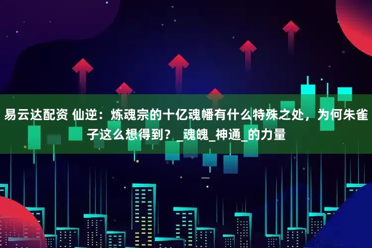 易云达配资 仙逆：炼魂宗的十亿魂幡有什么特殊之处，为何朱雀子这么想得到？_魂魄_神通_的力量