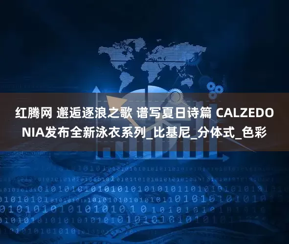 红腾网 邂逅逐浪之歌 谱写夏日诗篇 CALZEDONIA发布全新泳衣系列_比基尼_分体式_色彩