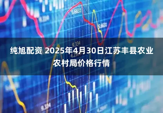 纯旭配资 2025年4月30日江苏丰县农业农村局价格行情