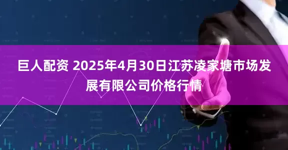 巨人配资 2025年4月30日江苏凌家塘市场发展有限公司价格行情