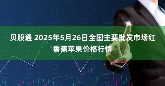贝股通 2025年5月26日全国主要批发市场红香蕉苹果价格行情
