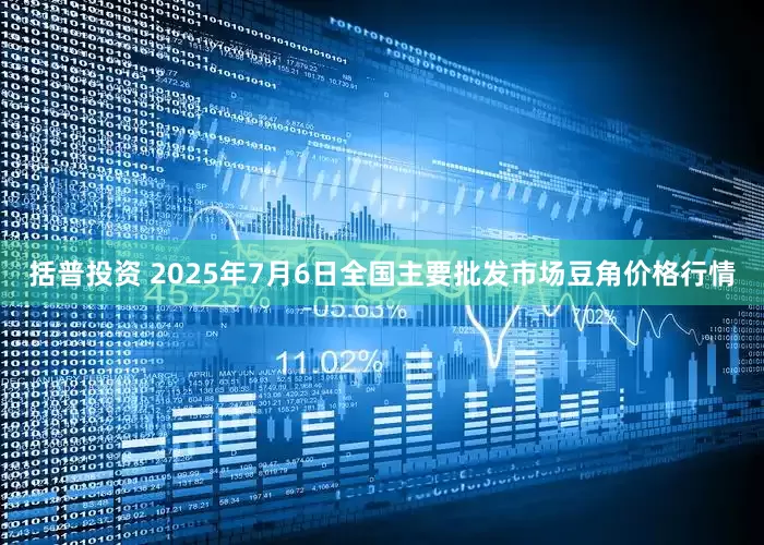 括普投资 2025年7月6日全国主要批发市场豆角价格行情