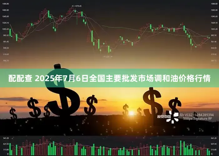 配配查 2025年7月6日全国主要批发市场调和油价格行情