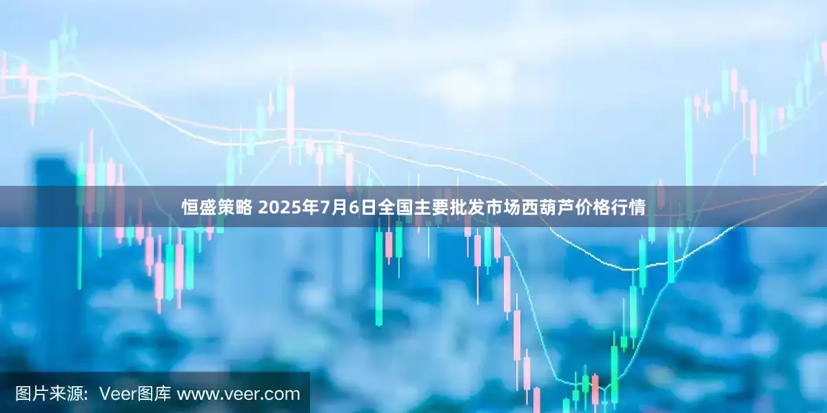 恒盛策略 2025年7月6日全国主要批发市场西葫芦价格行情