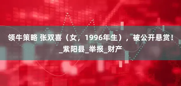 领牛策略 张双喜（女，1996年生），被公开悬赏！_紫阳县_举报_财产