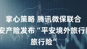 掌心策略 腾讯微保联合平安产险发布“平安境外旅行险”