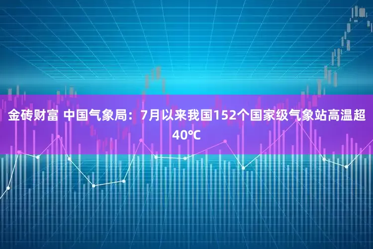 金砖财富 中国气象局：7月以来我国152个国家级气象站高温超40℃