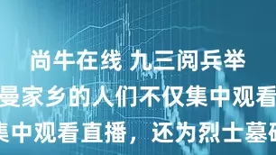 尚牛在线 九三阅兵举行！赵一曼家乡的人们不仅集中观看直播，还为烈士墓碑描红