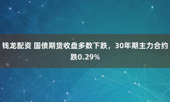 钱龙配资 国债期货收盘多数下跌，30年期主力合约跌0.29%