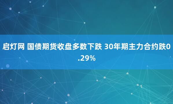 启灯网 国债期货收盘多数下跌 30年期主力合约跌0.29%