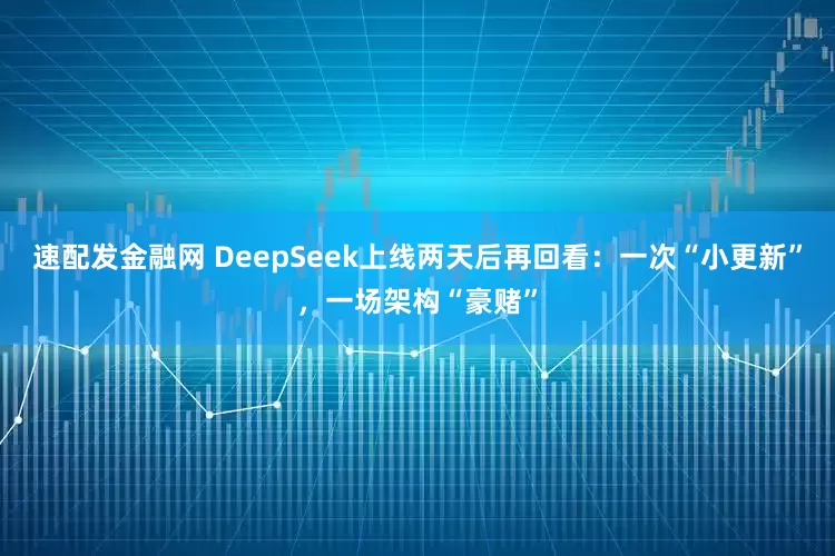 速配发金融网 DeepSeek上线两天后再回看：一次“小更新”，一场架构“豪赌”