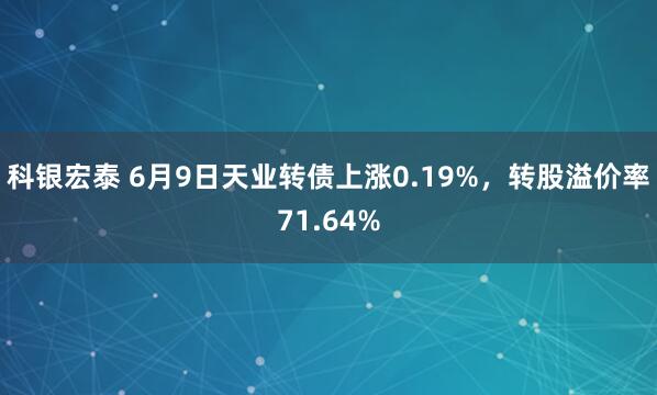 科银宏泰 6月9日天业转债上涨0.19%，转股溢价率71.64%