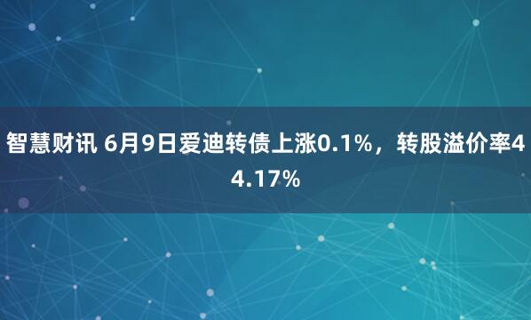 智慧财讯 6月9日爱迪转债上涨0.1%，转股溢价率44.17%