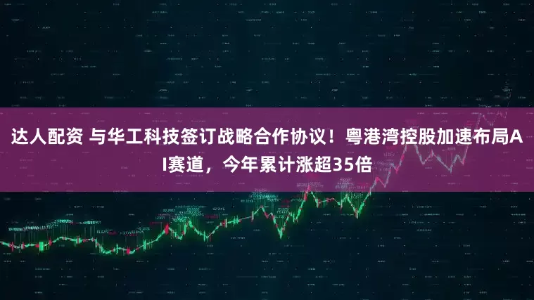 达人配资 与华工科技签订战略合作协议！粤港湾控股加速布局AI赛道，今年累计涨超35倍