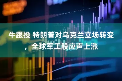 牛跟投 特朗普对乌克兰立场转变，全球军工股应声上涨
