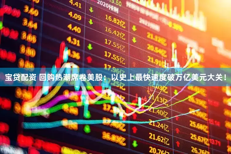 宝贷配资 回购热潮席卷美股：以史上最快速度破万亿美元大关！