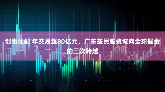 创惠优配 年交易超80亿元，广东益民服装城向全球掘金的三次跨越