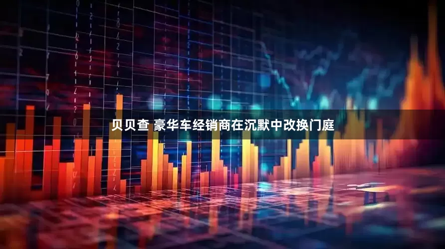 贝贝查 豪华车经销商在沉默中改换门庭