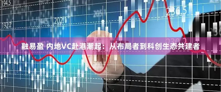 融易盈 内地VC赴港潮起：从布局者到科创生态共建者