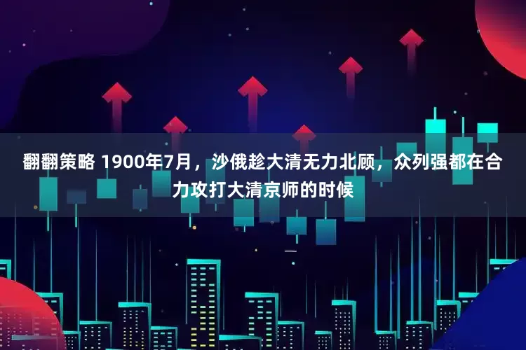 翻翻策略 1900年7月，沙俄趁大清无力北顾，众列强都在合力攻打大清京师的时候