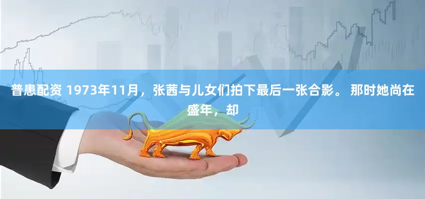 普患配资 1973年11月，张茜与儿女们拍下最后一张合影。 那时她尚在盛年，却