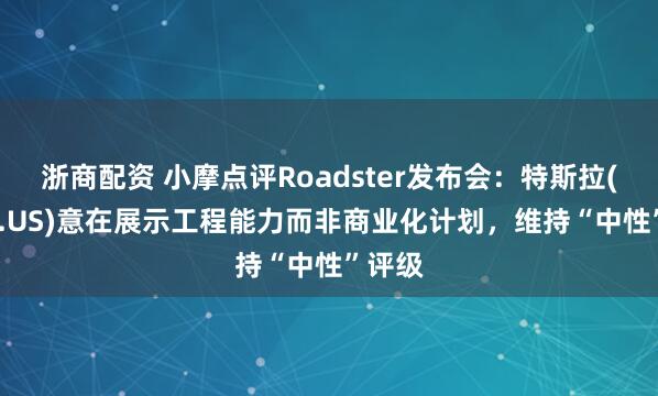 浙商配资 小摩点评Roadster发布会：特斯拉(TSLA.US)意在展示工程能力而非商业化计划，维持“中性”评级